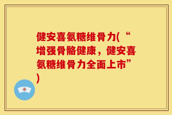 健安喜氨糖维骨力(“增强骨骼健康,健安喜氨糖维骨力全面上市”) 健安喜氨糖维骨力(“增强骨骼健康,健安喜氨糖维骨力全面上市”)
