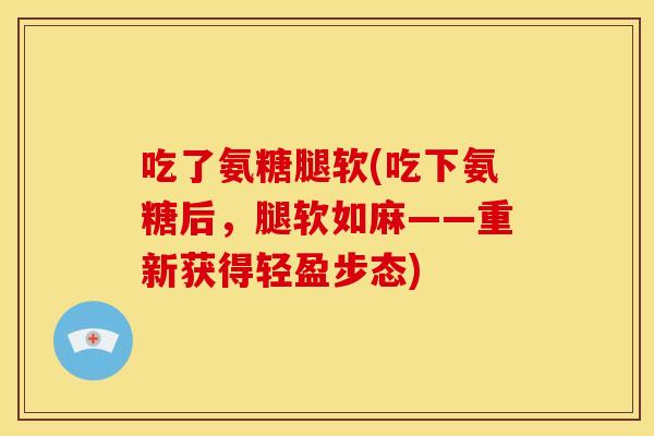 吃了氨糖腿软(吃下氨糖后,腿软如麻——重新获得轻盈步态) 吃了氨糖腿软(吃下氨糖后,腿软如麻——重新获得轻盈步态)