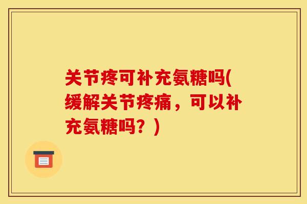 关节疼可补充氨糖吗(缓解关节,可以补充氨糖吗?) 关节疼可补充氨糖吗(缓解关节,可以补充氨糖吗?)