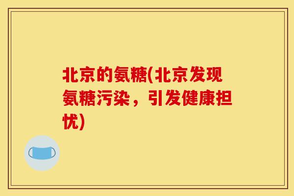 北京的氨糖(北京发现氨糖污染,引发健康担忧) 北京的氨糖(北京发现氨糖污染,引发健康担忧)