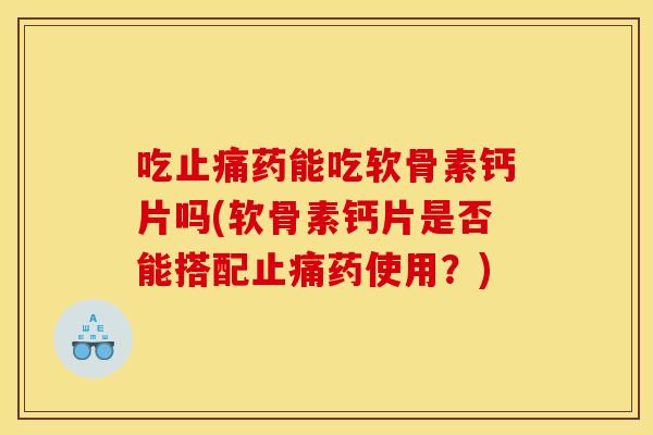 吃药能吃软骨素钙片吗(软骨素钙片是否能搭配药使用?) 吃药能吃软骨素钙片吗(软骨素钙片是否能搭配药使用?)