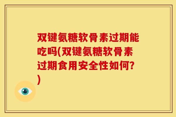 双键氨糖软骨素过期能吃吗(双键氨糖软骨素过期食用安全性如何?) 双键氨糖软骨素过期能吃吗(双键氨糖软骨素过期食用安全性如何?)