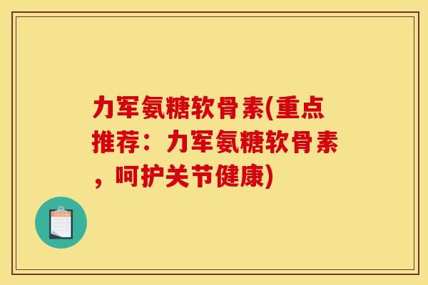力军氨糖软骨素(重点推荐:力军氨糖软骨素,呵护关节健康) 力军氨糖软骨素(重点推荐:力军氨糖软骨素,呵护关节健康)