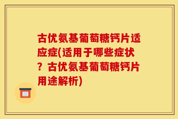 古优氨基葡萄糖钙片适应症(适用于哪些症状？古优氨基葡萄糖钙片用途解析)