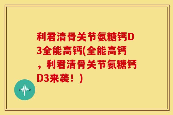 利君清骨关节氨糖钙D3全能高钙(全能高钙,利君清骨关节氨糖钙D3来袭!) 利君清骨关节氨糖钙D3全能高钙(全能高钙,利君清骨关节氨糖钙D3来袭!)