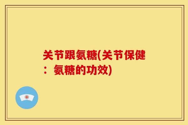 关节跟氨糖(关节保健:氨糖的功效) 关节跟氨糖(关节保健:氨糖的功效)