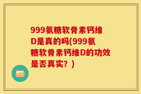 999氨糖软骨素钙维D是真的吗(999氨糖软骨素钙维D的功效是否真实？)