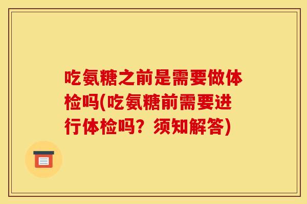 吃氨糖之前是需要做体检吗(吃氨糖前需要进行体检吗?须知解答) 吃氨糖之前是需要做体检吗(吃氨糖前需要进行体检吗?须知解答)