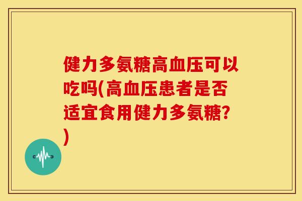 健力多氨糖高可以吃吗(高患者是否适宜食用健力多氨糖?) 健力多氨糖高可以吃吗(高患者是否适宜食用健力多氨糖?)