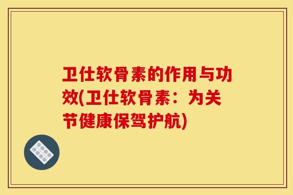 卫仕软骨素的作用与功效(卫仕软骨素:为关节健康保驾护航) 卫仕软骨素的作用与功效(卫仕软骨素:为关节健康保驾护航)