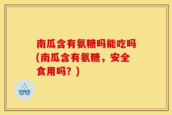 南瓜含有氨糖吗能吃吗(南瓜含有氨糖，安全食用吗？)