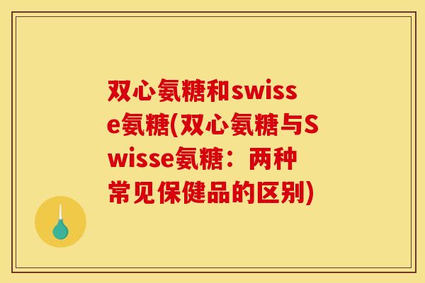 双心氨糖和swisse氨糖(双心氨糖与Swisse氨糖:两种常见保健品的区别) 双心氨糖和swisse氨糖(双心氨糖与Swisse氨糖:两种常见保健品的区别)