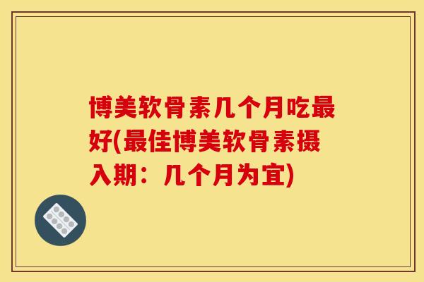 博美软骨素几个月吃好(佳博美软骨素摄入期:几个月为宜) 博美软骨素几个月吃好(佳博美软骨素摄入期:几个月为宜)