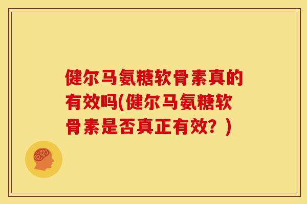 健尔马氨糖软骨素真的有效吗(健尔马氨糖软骨素是否真正有效？)