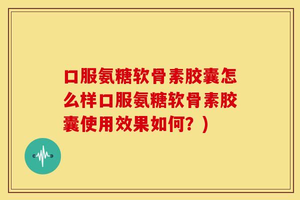 口服氨糖软骨素胶囊怎么样口服氨糖软骨素胶囊使用效果如何?) 口服氨糖软骨素胶囊怎么样口服氨糖软骨素胶囊使用效果如何?)