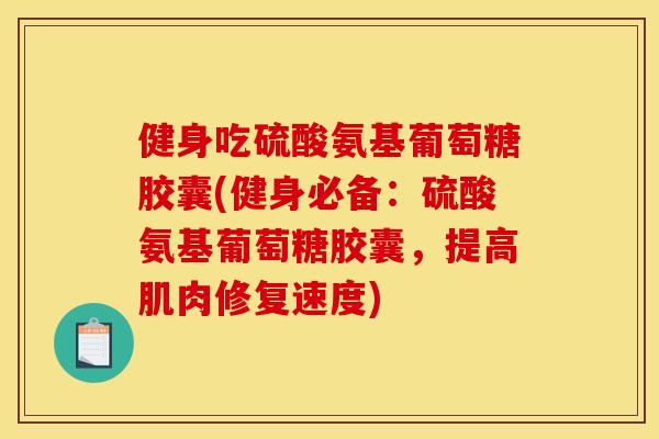 健身吃硫酸氨基葡萄糖胶囊(健身必备:硫酸氨基葡萄糖胶囊,提高肌肉修复速度) 健身吃硫酸氨基葡萄糖胶囊(健身必备:硫酸氨基葡萄糖胶囊,提高肌肉修复速度)
