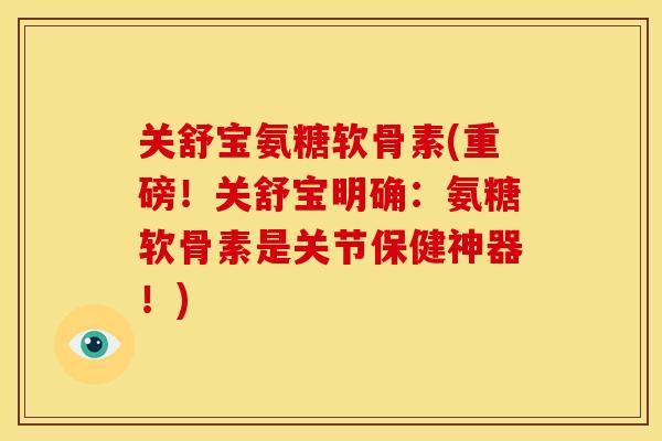 关舒宝氨糖软骨素(重磅!关舒宝明确:氨糖软骨素是关节保健神器!) 关舒宝氨糖软骨素(重磅!关舒宝明确:氨糖软骨素是关节保健神器!)