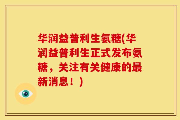 华润益普利生氨糖(华润益普利生正式发布氨糖，关注有关健康的新消息！)