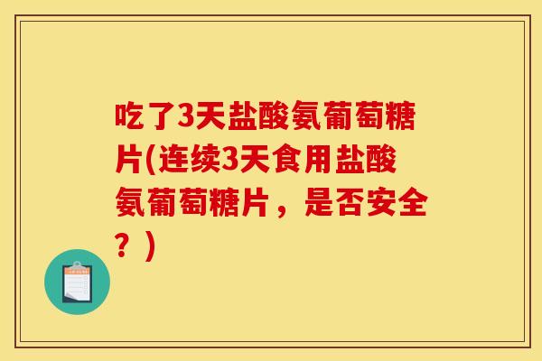 吃了3天盐酸氨葡萄糖片(连续3天食用盐酸氨葡萄糖片，是否安全？)