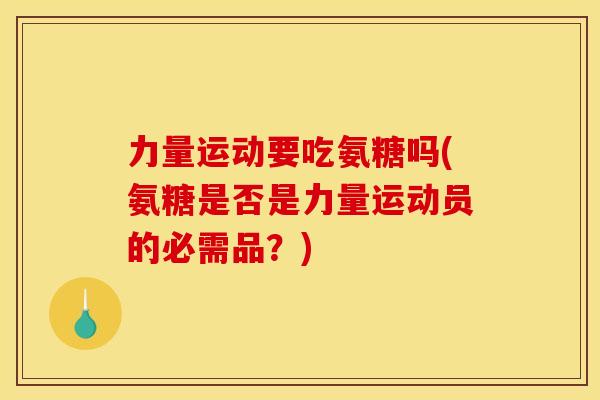 力量运动要吃氨糖吗(氨糖是否是力量运动员的必需品?) 力量运动要吃氨糖吗(氨糖是否是力量运动员的必需品?)