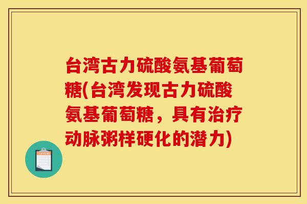 台湾古力硫酸氨基葡萄糖(台湾发现古力硫酸氨基葡萄糖,具有动脉粥样硬化的潜力) 台湾古力硫酸氨基葡萄糖(台湾发现古力硫酸氨基葡萄糖,具有动脉粥样硬化的潜力)