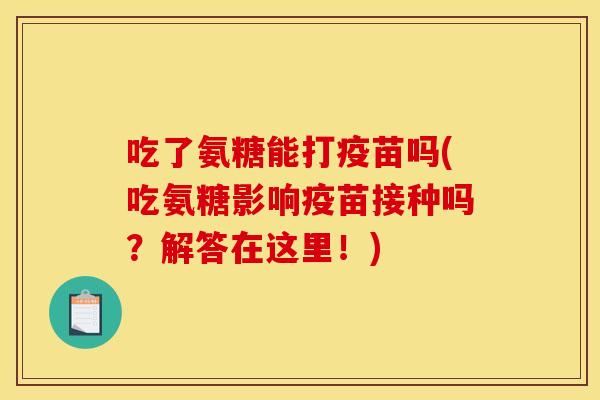 吃了氨糖能打疫苗吗(吃氨糖影响疫苗接种吗?解答在这里!) 吃了氨糖能打疫苗吗(吃氨糖影响疫苗接种吗?解答在这里!)