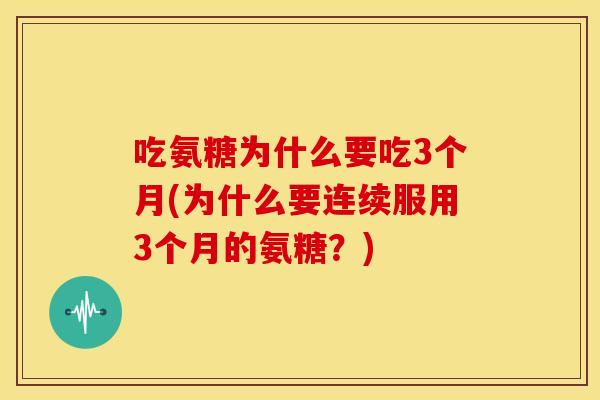 吃氨糖为什么要吃3个月(为什么要连续服用3个月的氨糖?) 吃氨糖为什么要吃3个月(为什么要连续服用3个月的氨糖?)