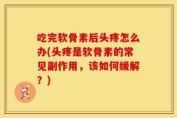 吃完软骨素后头疼怎么办(头疼是软骨素的常见副作用，该如何缓解？)