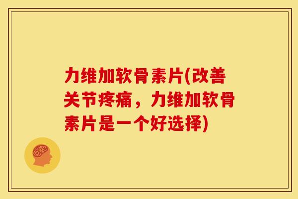 力维加软骨素片(改善关节，力维加软骨素片是一个好选择)