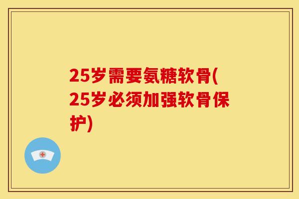 25岁需要氨糖软骨(25岁必须加强软骨保护) 25岁需要氨糖软骨(25岁必须加强软骨保护)