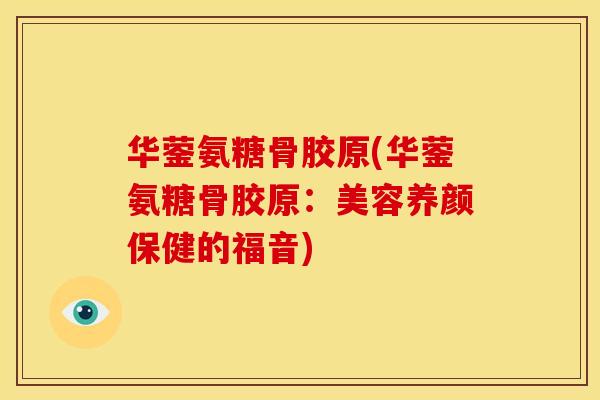 华蓥氨糖骨胶原(华蓥氨糖骨胶原:美容养颜保健的福音) 华蓥氨糖骨胶原(华蓥氨糖骨胶原:美容养颜保健的福音)