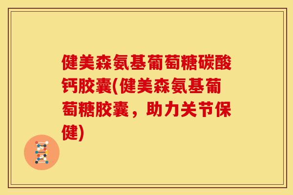 健美森氨基葡萄糖碳酸钙胶囊(健美森氨基葡萄糖胶囊，助力关节保健)