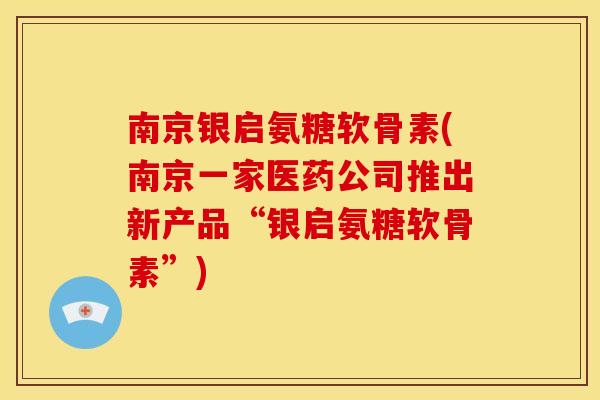 南京银启氨糖软骨素(南京一家医药公司推出新产品“银启氨糖软骨素”) 南京银启氨糖软骨素(南京一家医药公司推出新产品“银启氨糖软骨素”)