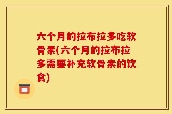 六个月的拉布拉多吃软骨素(六个月的拉布拉多需要补充软骨素的饮食) 六个月的拉布拉多吃软骨素(六个月的拉布拉多需要补充软骨素的饮食)