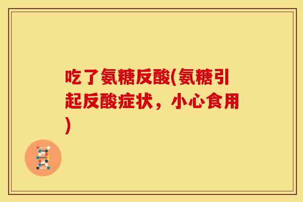 吃了氨糖反酸(氨糖引起反酸症状,小心食用) 吃了氨糖反酸(氨糖引起反酸症状,小心食用)