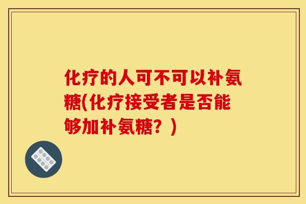 的人可不可以补氨糖(接受者是否能够加补氨糖?) 的人可不可以补氨糖(接受者是否能够加补氨糖?)