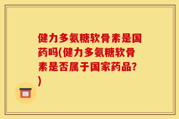 健力多氨糖软骨素是国药吗(健力多氨糖软骨素是否属于国家药品？)