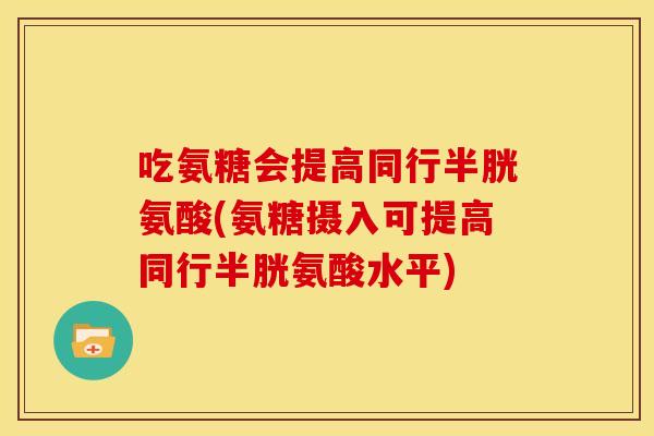 吃氨糖会提高同行半胱氨酸(氨糖摄入可提高同行半胱氨酸水平)