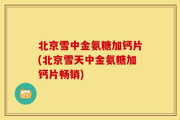 北京雪中金氨糖加钙片(北京雪天中金氨糖加钙片畅销)