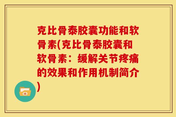 克比骨泰胶囊功能和软骨素(克比骨泰胶囊和软骨素:缓解关节的效果和作用机制简介) 克比骨泰胶囊功能和软骨素(克比骨泰胶囊和软骨素:缓解关节的效果和作用机制简介)