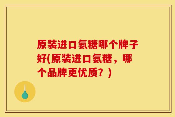 原装进口氨糖哪个牌子好(原装进口氨糖，哪个品牌更优质？)