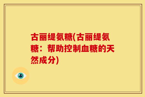 古丽缇氨糖(古丽缇氨糖:帮助控制的天然成分) 古丽缇氨糖(古丽缇氨糖:帮助控制的天然成分)