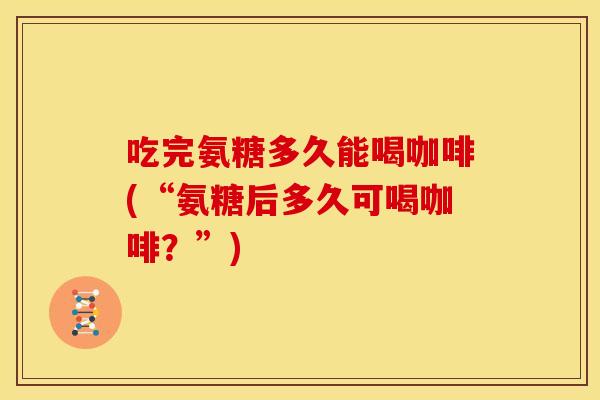 吃完氨糖多久能喝咖啡(“氨糖后多久可喝咖啡?”) 吃完氨糖多久能喝咖啡(“氨糖后多久可喝咖啡?”)