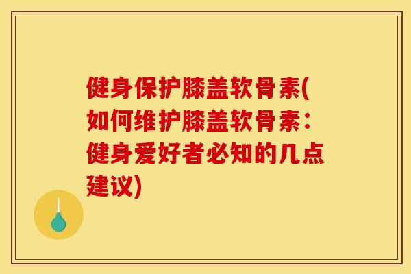 健身保护膝盖软骨素(如何维护膝盖软骨素:健身爱好者必知的几点建议) 健身保护膝盖软骨素(如何维护膝盖软骨素:健身爱好者必知的几点建议)