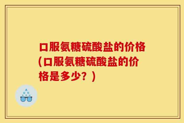口服氨糖硫酸盐的价格(口服氨糖硫酸盐的价格是多少?) 口服氨糖硫酸盐的价格(口服氨糖硫酸盐的价格是多少?)