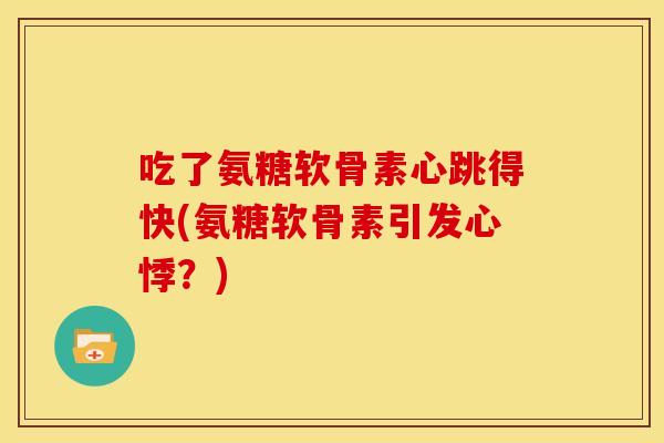 吃了氨糖软骨素心跳得快(氨糖软骨素引发心悸?) 吃了氨糖软骨素心跳得快(氨糖软骨素引发心悸?)