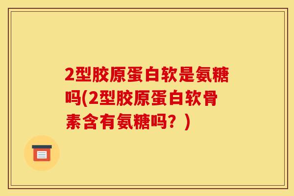 2型胶原蛋白软是氨糖吗(2型胶原蛋白软骨素含有氨糖吗?) 2型胶原蛋白软是氨糖吗(2型胶原蛋白软骨素含有氨糖吗?)