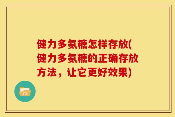 健力多氨糖怎样存放(健力多氨糖的正确存放方法,让它更好效果) 健力多氨糖怎样存放(健力多氨糖的正确存放方法,让它更好效果)