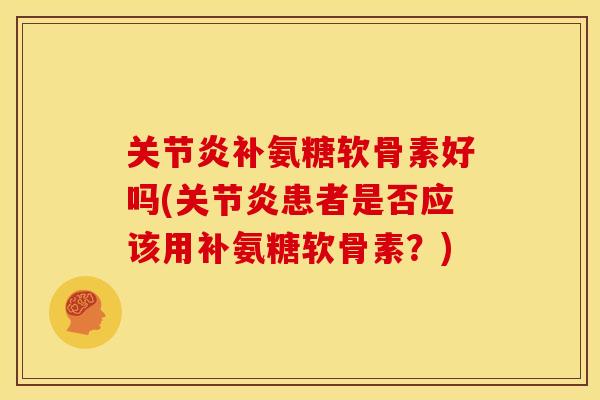 补氨糖软骨素好吗(患者是否应该用补氨糖软骨素?) 补氨糖软骨素好吗(患者是否应该用补氨糖软骨素?)