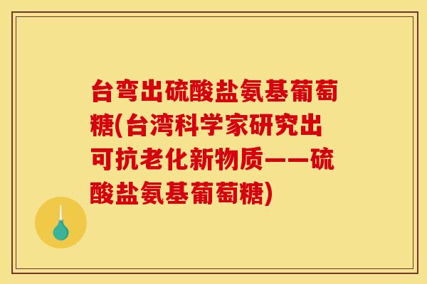 台弯出硫酸盐氨基葡萄糖(台湾科学家研究出可抗老化新物质——硫酸盐氨基葡萄糖)